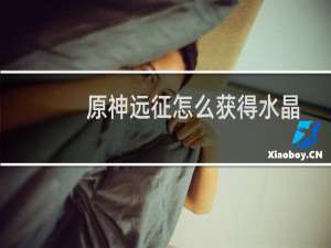 原神远征怎么获得水晶