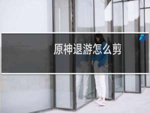 原神退游怎么剪