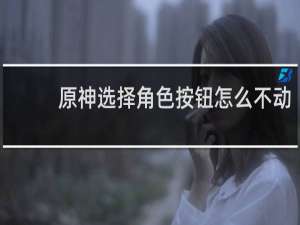 原神选择角色按钮怎么不动