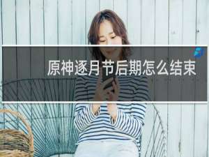 原神逐月节后期怎么结束