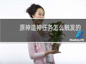 原神造神任务怎么触发的