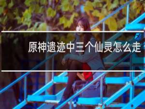 原神遗迹中三个仙灵怎么走
