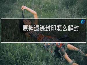 原神遗迹封印怎么解封