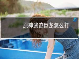 原神遗迹巨龙怎么打