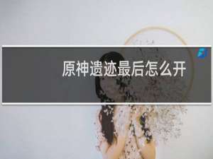 原神遗迹最后怎么开