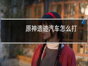 原神遗迹汽车怎么打