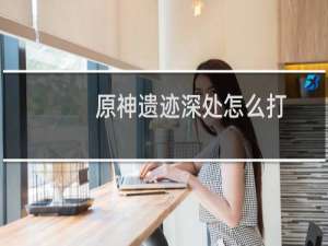 原神遗迹深处怎么打