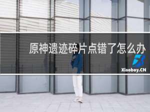 原神遗迹碎片点错了怎么办