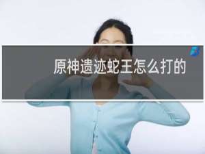 原神遗迹蛇王怎么打的