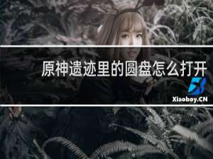 原神遗迹里的圆盘怎么打开