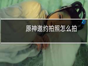 原神邀约拍照怎么拍