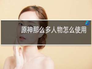 原神那么多人物怎么使用