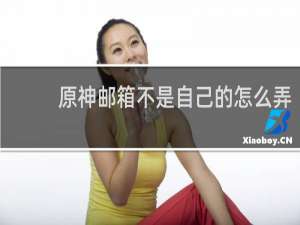 原神邮箱不是自己的怎么弄