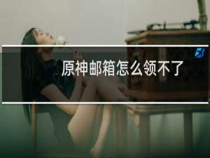 原神邮箱怎么领不了