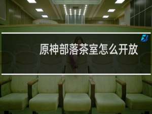 原神部落茶室怎么开放