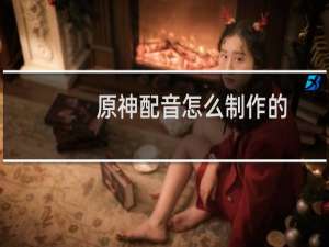 原神配音怎么制作的