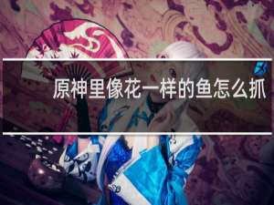 原神里像花一样的鱼怎么抓