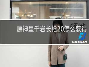 原神里千岩长枪 怎么获得