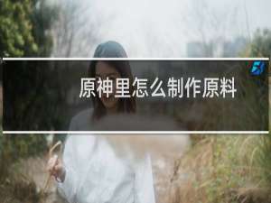 原神里怎么制作原料