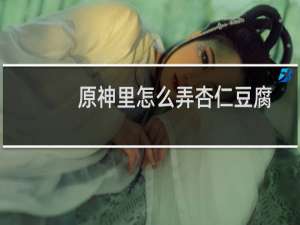 原神里怎么弄杏仁豆腐