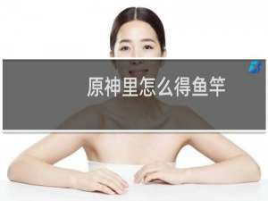 原神里怎么得鱼竿