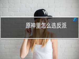 原神里怎么选反派