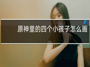 原神里的四个小孩子怎么画