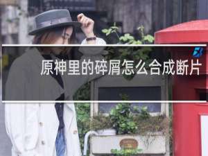 原神里的碎屑怎么合成断片