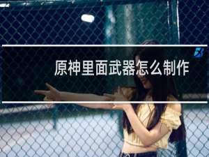 原神里面武器怎么制作
