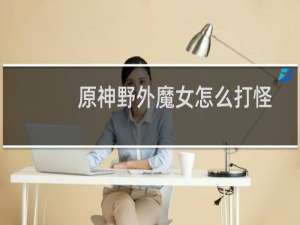 原神野外魔女怎么打怪