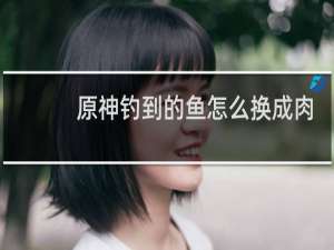 原神钓到的鱼怎么换成肉