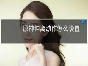 原神钟离动作怎么设置