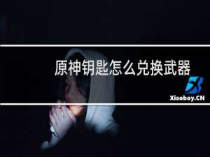 原神钥匙怎么兑换武器