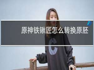 原神铁锹匠怎么转换原胚