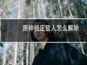 原神锁定敌人怎么解除