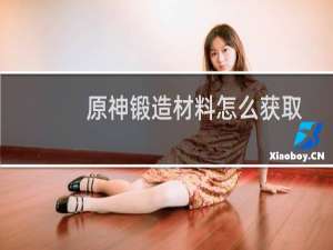 原神锻造材料怎么获取