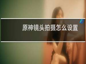 原神镜头拍摄怎么设置