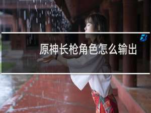 原神长枪角色怎么输出