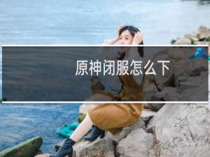 原神闭服怎么下