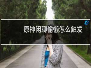 原神闲聊偷懒怎么触发