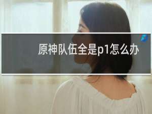 原神队伍全是p1怎么办
