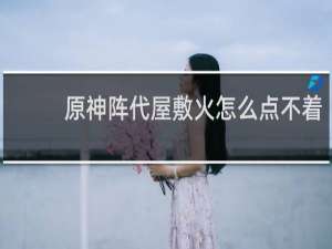 原神阵代屋敷火怎么点不着