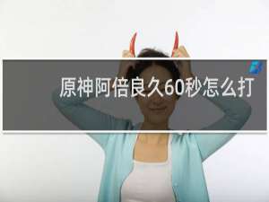 原神阿倍良久60秒怎么打