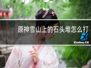 原神雪山上的石头堆怎么打