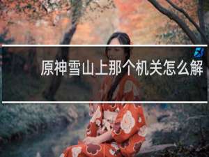 原神雪山上那个机关怎么解
