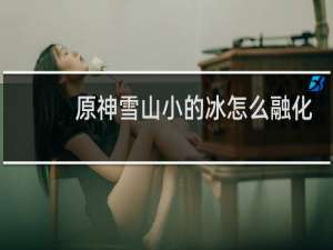 原神雪山小的冰怎么融化