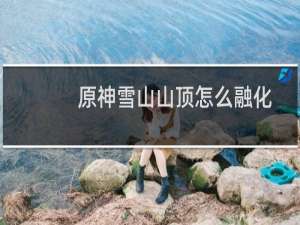 原神雪山山顶怎么融化