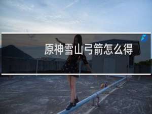 原神雪山弓箭怎么得