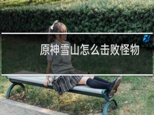 原神雪山怎么击败怪物