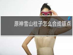 原神雪山柱子怎么合成锚点